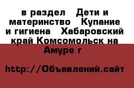  в раздел : Дети и материнство » Купание и гигиена . Хабаровский край,Комсомольск-на-Амуре г.